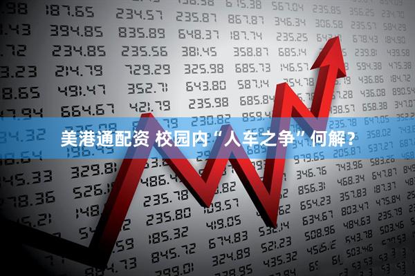 美港通配资 校园内“人车之争”何解？
