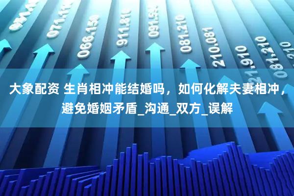 大象配资 生肖相冲能结婚吗，如何化解夫妻相冲，避免婚姻矛盾_沟通_双方_误解