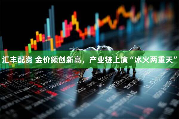 汇丰配资 金价频创新高，产业链上演“冰火两重天”