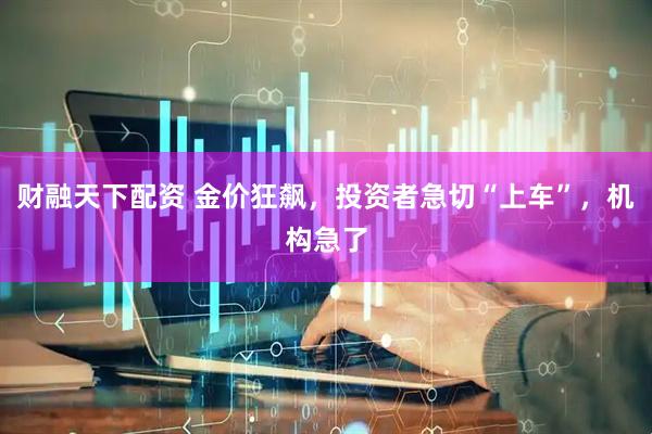 财融天下配资 金价狂飙，投资者急切“上车”，机构急了