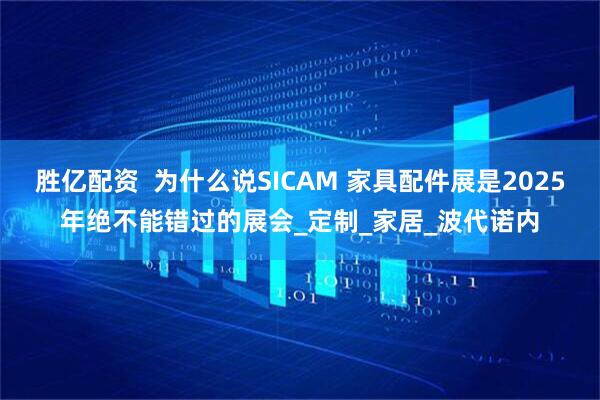 胜亿配资  为什么说SICAM 家具配件展是2025年绝不能错过的展会_定制_家居_波代诺内