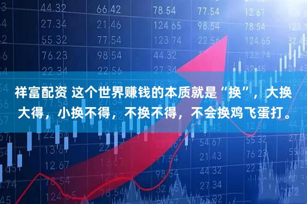 祥富配资 这个世界赚钱的本质就是“换”，大换大得，小换不得，不换不得，不会换鸡飞蛋打。