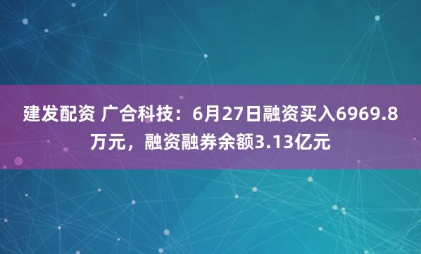 建发配资 广合科技：6月27日融资买入6969.8万元，融资融券余额3.13亿元