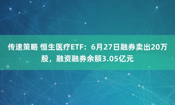 传速策略 恒生医疗ETF：6月27日融券卖出20万股，融资融券余额3.05亿元
