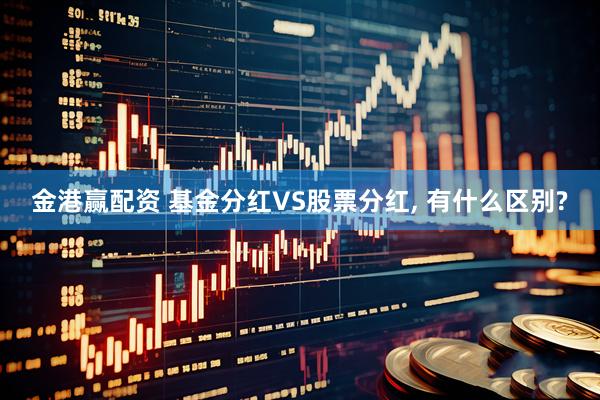 金港赢配资 基金分红VS股票分红, 有什么区别?