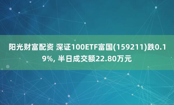 阳光财富配资 深证100ETF富国(159211)跌0.19%, 半日成交额22.80万元