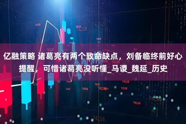 亿融策略 诸葛亮有两个致命缺点，刘备临终前好心提醒，可惜诸葛亮没听懂_马谡_魏延_历史