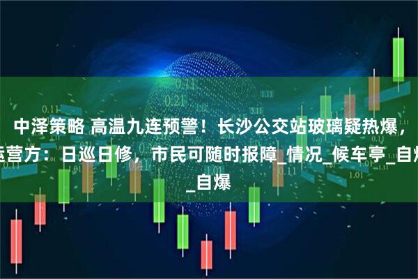 中泽策略 高温九连预警！长沙公交站玻璃疑热爆，运营方：日巡日修，市民可随时报障_情况_候车亭_自爆