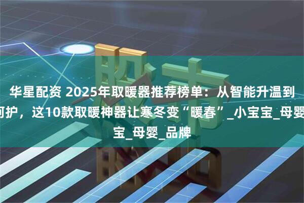 华星配资 2025年取暖器推荐榜单：从智能升温到健康呵护，这10款取暖神器让寒冬变“暖春”_小宝宝_母婴_品牌