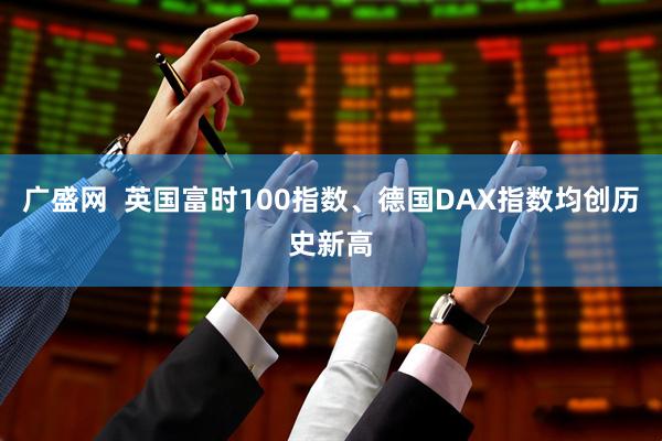 广盛网 英国富时100指数、德国DAX指数均创历史新高