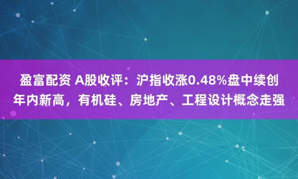 盈富配资 A股收评：沪指收涨0.48%盘中续创年内新高，有机硅、房地产、工程设计概念走强