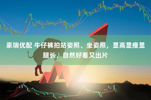 豪瑞优配 牛仔裤拍站姿照、坐姿照，显高显瘦显腿长，自然好看又出片