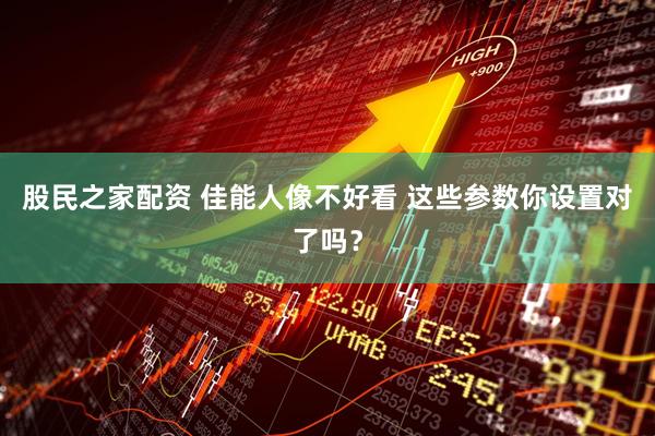 股民之家配资 佳能人像不好看 这些参数你设置对了吗？