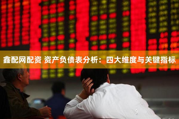 鑫配网配资 资产负债表分析：四大维度与关键指标