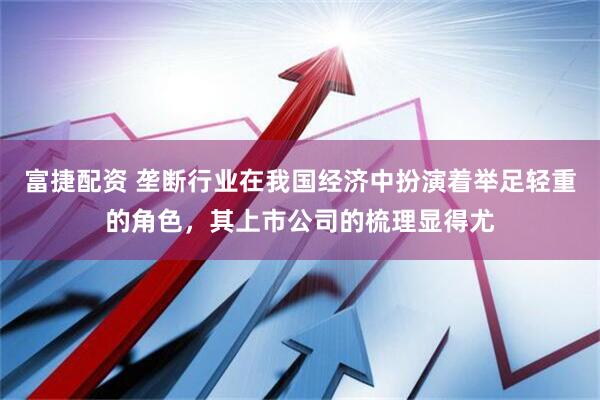富捷配资 垄断行业在我国经济中扮演着举足轻重的角色,其上市公司的梳理显得尤