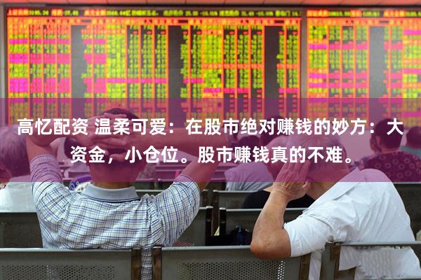 高忆配资 温柔可爱:在股市绝对赚钱的妙方:大资金,小仓位。股市赚钱真的不难。
