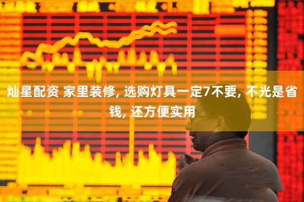 灿星配资 家里装修, 选购灯具一定7不要, 不光是省钱, 还方便实用