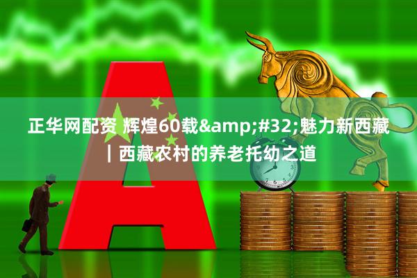 正华网配资 辉煌60载&#32;魅力新西藏｜西藏农村的养老托幼之道