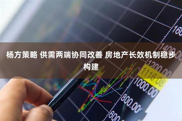 杨方策略 供需两端协同改善 房地产长效机制稳步构建