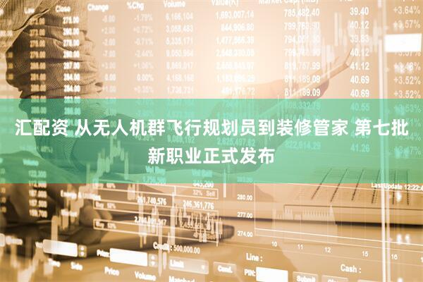 汇配资 从无人机群飞行规划员到装修管家 第七批新职业正式发布