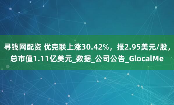 寻钱网配资 优克联上涨30.42%，报2.95美元/股，总市值1.11亿美元_数据_公司公告_GlocalMe