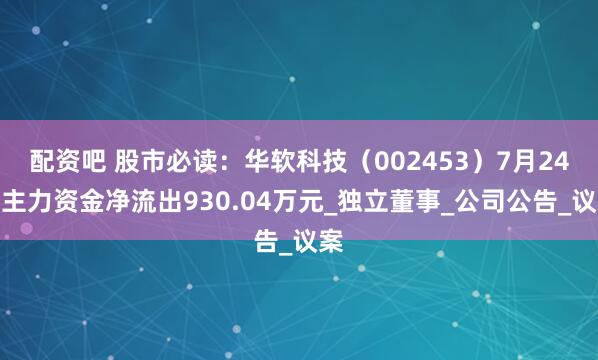 配资吧 股市必读：华软科技（002453）7月24日主力资金净流出930.04万元_独立董事_公司公告_议案