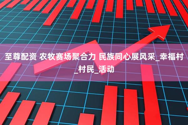 至尊配资 农牧赛场聚合力 民族同心展风采_幸福村_村民_活动