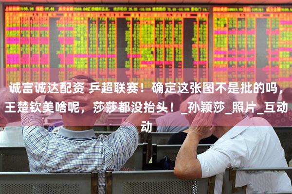 诚富诚达配资 乒超联赛！确定这张图不是批的吗，王楚钦美啥呢，莎莎都没抬头！_孙颖莎_照片_互动
