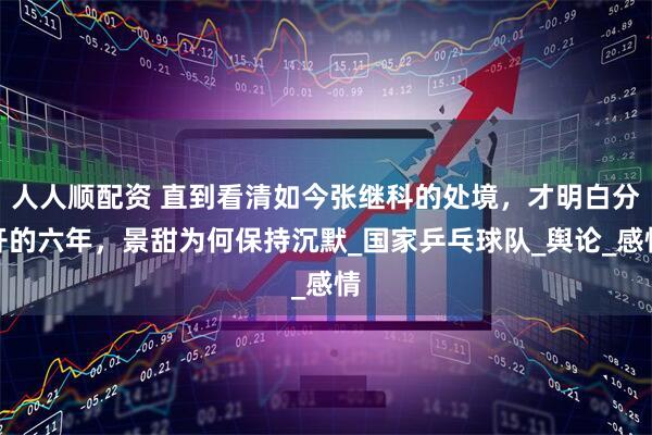 人人顺配资 直到看清如今张继科的处境，才明白分开的六年，景甜为何保持沉默_国家乒乓球队_舆论_感情