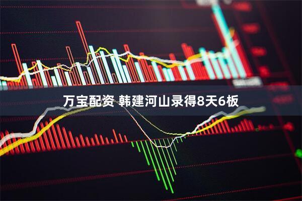 万宝配资 韩建河山录得8天6板