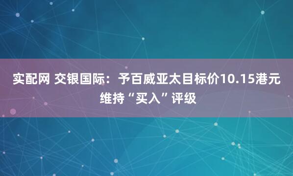 实配网 交银国际：予百威亚太目标价10.15港元 维持“买入”评级
