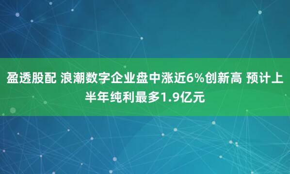 盈透股配 浪潮数字企业盘中涨近6%创新高 预计上半年纯利最多1.9亿元