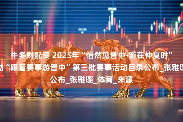牛多财配资 2025年“怡然见晋中·游在仲夏时”主题赛事活动“跟着赛事游晋中”第三批赛事活动目录公布_张雅璐_体育_来源