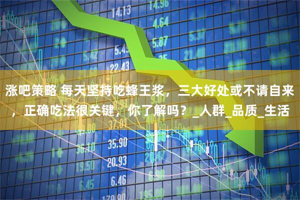 涨吧策略 每天坚持吃蜂王浆，三大好处或不请自来，正确吃法很关键，你了解吗？_人群_品质_生活