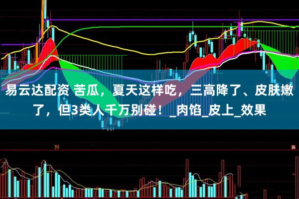 易云达配资 苦瓜，夏天这样吃，三高降了、皮肤嫩了，但3类人千万别碰！_肉馅_皮上_效果