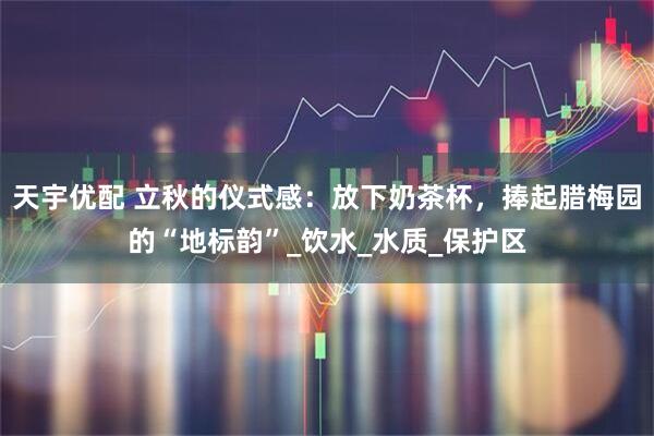 天宇优配 立秋的仪式感：放下奶茶杯，捧起腊梅园的“地标韵”_饮水_水质_保护区