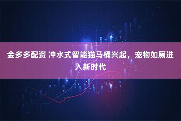 金多多配资 冲水式智能猫马桶兴起，宠物如厕进入新时代