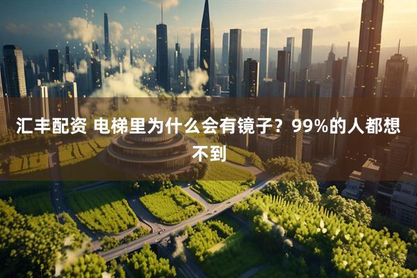 汇丰配资 电梯里为什么会有镜子？99%的人都想不到
