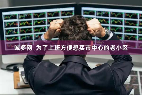诚多网  为了上班方便想买市中心的老小区