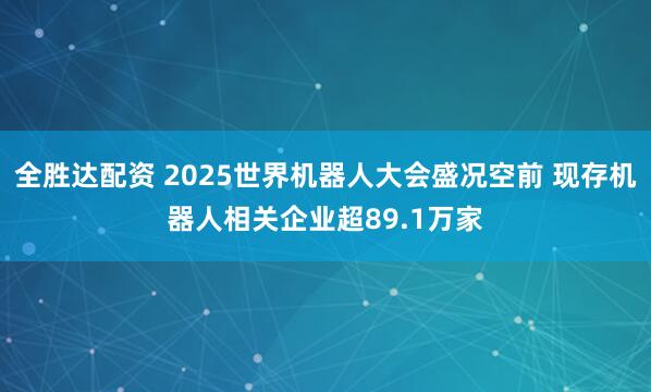 全胜达配资 2025世界机器人大会盛况空前 现存机器人相关企业超89.1万家