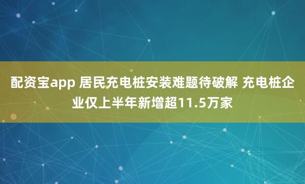 配资宝app 居民充电桩安装难题待破解 充电桩企业仅上半年新增超11.5万家