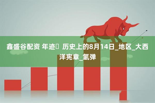 鑫盛谷配资 年迹・历史上的8月14日_地区_大西洋宪章_氢弹