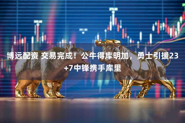 博远配资 交易完成！公牛得库明加，勇士引援23+7中锋携手库里