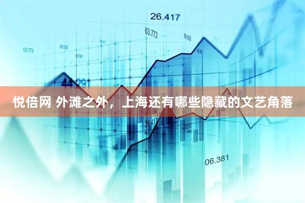 悦倍网 外滩之外，上海还有哪些隐藏的文艺角落