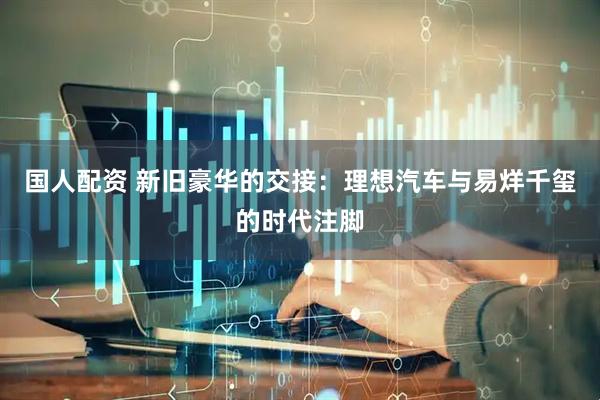 国人配资 新旧豪华的交接：理想汽车与易烊千玺的时代注脚
