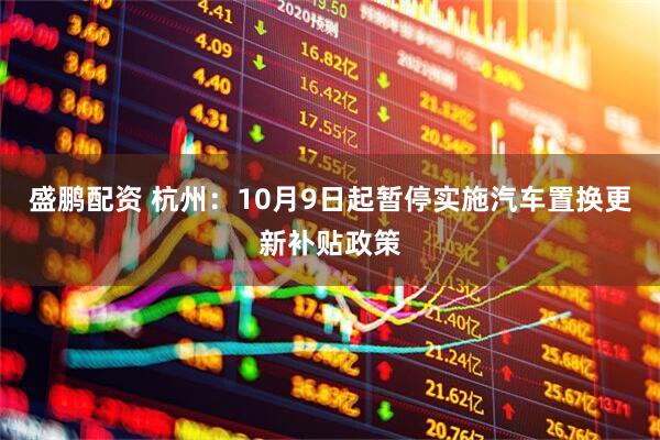 盛鹏配资 杭州：10月9日起暂停实施汽车置换更新补贴政策