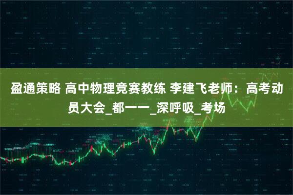 盈通策略 高中物理竞赛教练 李建飞老师：高考动员大会_都一一_深呼吸_考场