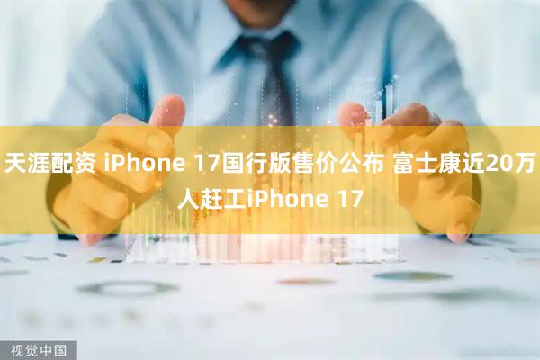天涯配资 iPhone 17国行版售价公布 富士康近20万人赶工iPhone 17