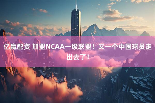 亿赢配资 加盟NCAA一级联盟！又一个中国球员走出去了！