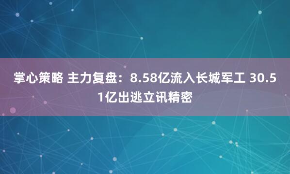 掌心策略 主力复盘：8.58亿流入长城军工 30.51亿出逃立讯精密